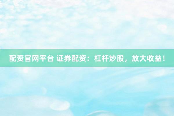 配资官网平台 证券配资：杠杆炒股，放大收益！