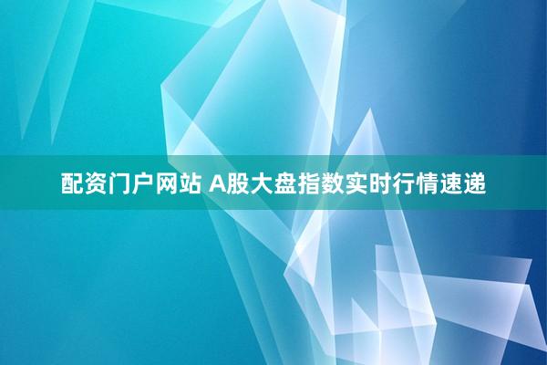 配资门户网站 A股大盘指数实时行情速递
