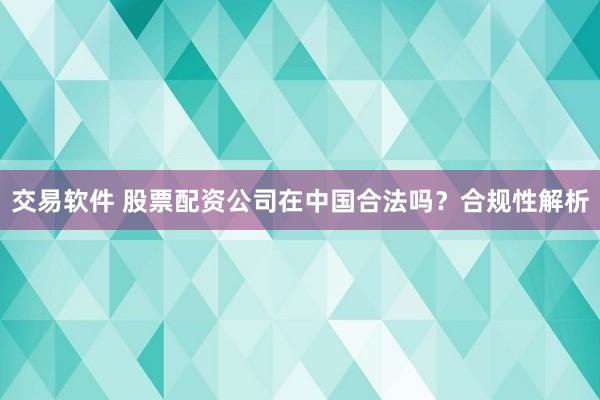 交易软件 股票配资公司在中国合法吗？合规性解析