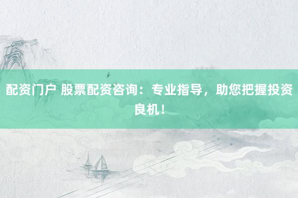 配资门户 股票配资咨询：专业指导，助您把握投资良机！