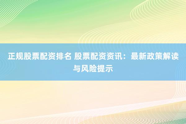 正规股票配资排名 股票配资资讯：最新政策解读与风险提示