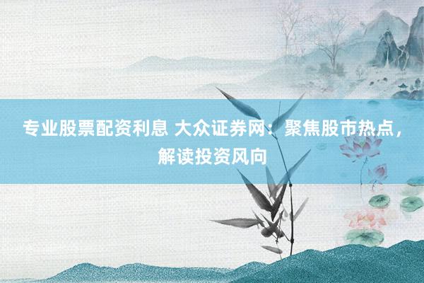 专业股票配资利息 大众证券网：聚焦股市热点，解读投资风向