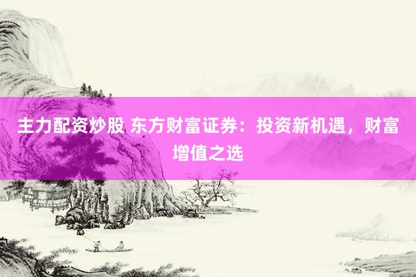 主力配资炒股 东方财富证券：投资新机遇，财富增值之选