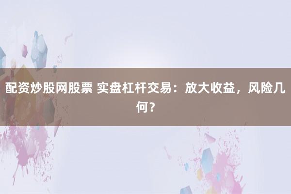 配资炒股网股票 实盘杠杆交易：放大收益，风险几何？