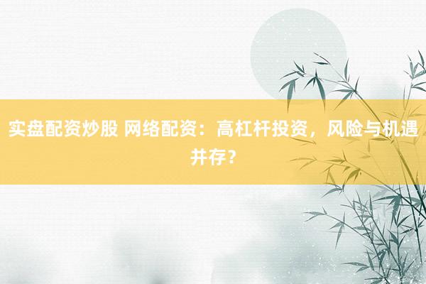 实盘配资炒股 网络配资：高杠杆投资，风险与机遇并存？