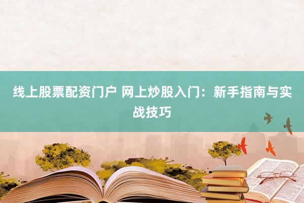 线上股票配资门户 网上炒股入门：新手指南与实战技巧