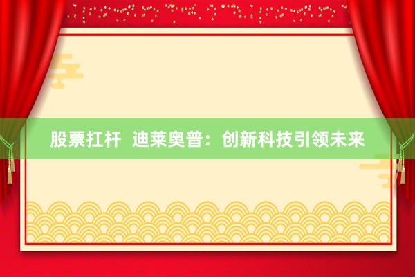 股票扛杆  迪莱奥普：创新科技引领未来
