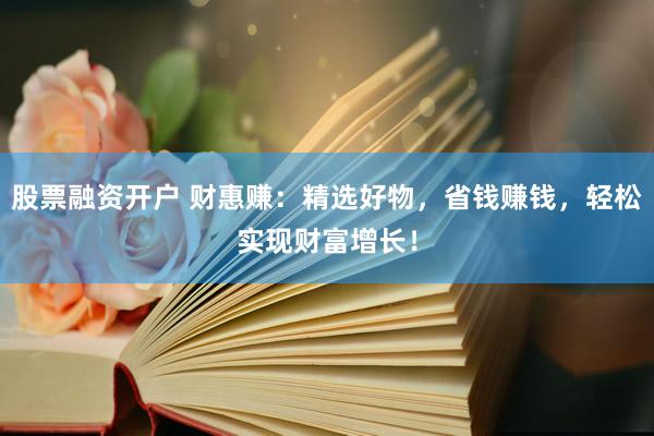 股票融资开户 财惠赚：精选好物，省钱赚钱，轻松实现财富增长！