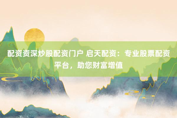 配资资深炒股配资门户 启天配资：专业股票配资平台，助您财富增值