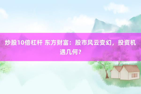 炒股10倍杠杆 东方财富：股市风云变幻，投资机遇几何？