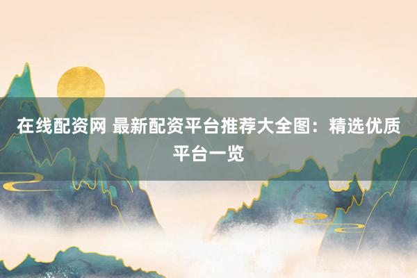 在线配资网 最新配资平台推荐大全图：精选优质平台一览