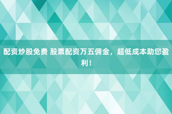 配资炒股免费 股票配资万五佣金，超低成本助您盈利！