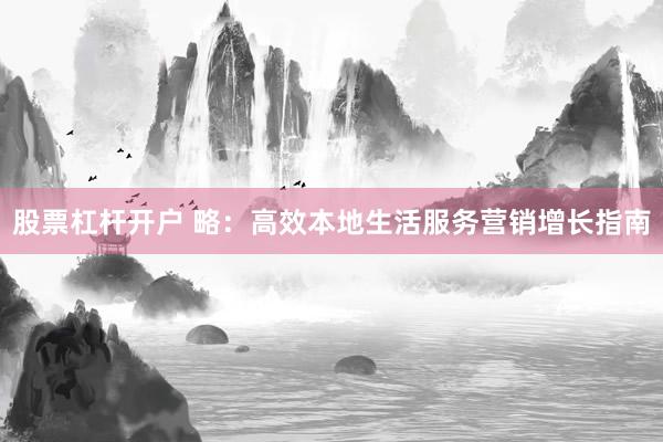 股票杠杆开户 略：高效本地生活服务营销增长指南