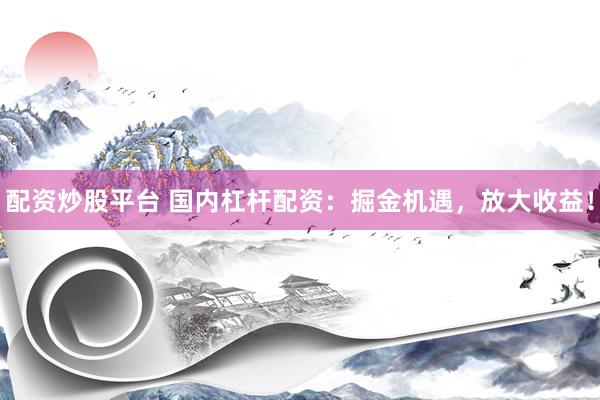 配资炒股平台 国内杠杆配资：掘金机遇，放大收益！
