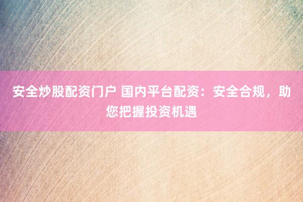 安全炒股配资门户 国内平台配资：安全合规，助您把握投资机遇