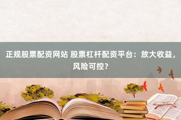 正规股票配资网站 股票杠杆配资平台：放大收益，风险可控？