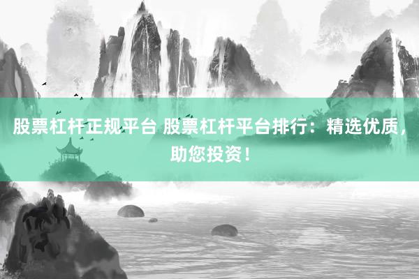 股票杠杆正规平台 股票杠杆平台排行：精选优质，助您投资！