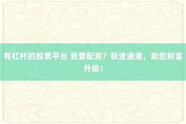 有杠杆的股票平台 我要配资？极速通道，助您财富升级！