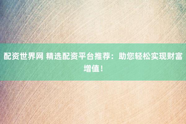 配资世界网 精选配资平台推荐：助您轻松实现财富增值！