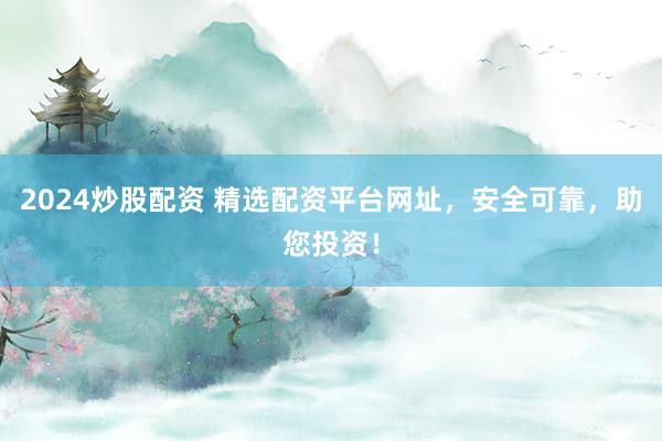 2024炒股配资 精选配资平台网址，安全可靠，助您投资！