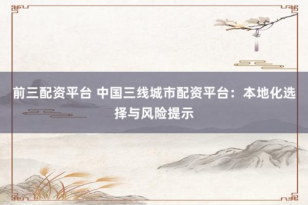 前三配资平台 中国三线城市配资平台：本地化选择与风险提示