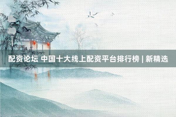 配资论坛 中国十大线上配资平台排行榜 | 新精选