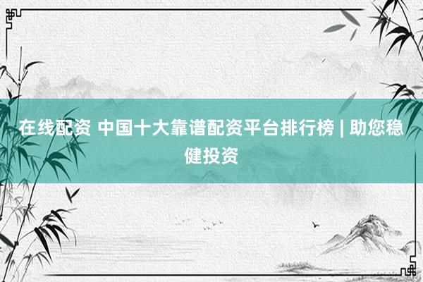 在线配资 中国十大靠谱配资平台排行榜 | 助您稳健投资