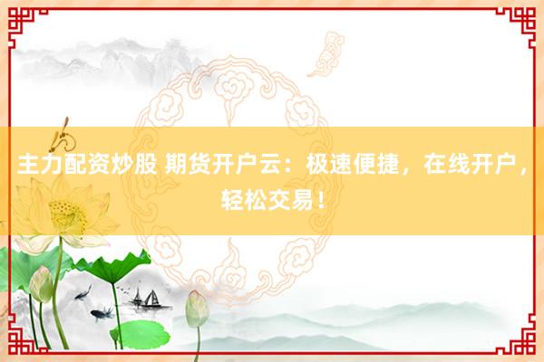 主力配资炒股 期货开户云：极速便捷，在线开户，轻松交易！