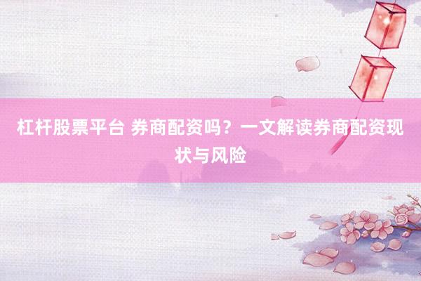 杠杆股票平台 券商配资吗？一文解读券商配资现状与风险