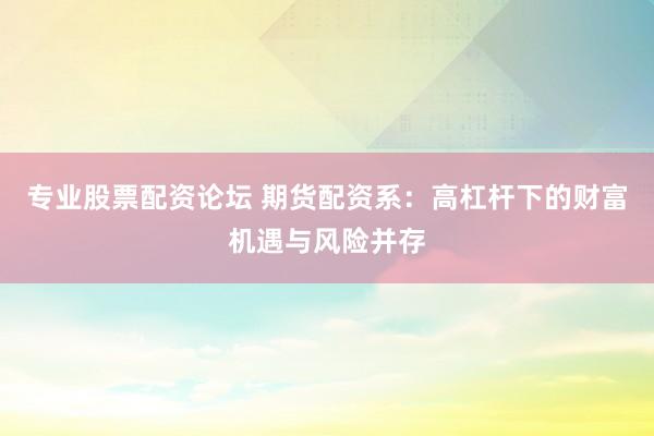 专业股票配资论坛 期货配资系：高杠杆下的财富机遇与风险并存