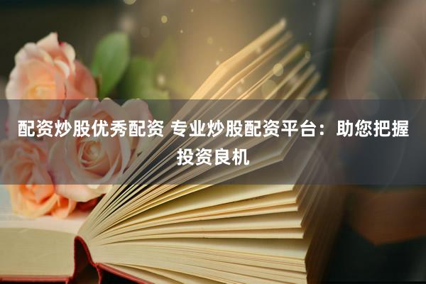 配资炒股优秀配资 专业炒股配资平台：助您把握投资良机
