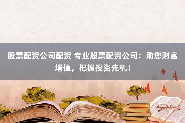 股票配资公司配资 专业股票配资公司：助您财富增值，把握投资先机！