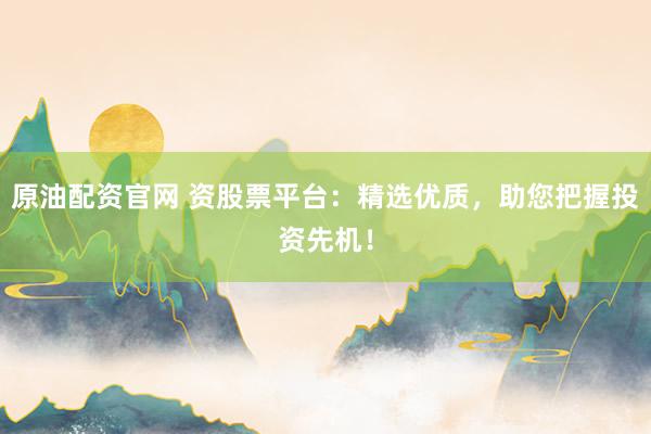 原油配资官网 资股票平台：精选优质，助您把握投资先机！