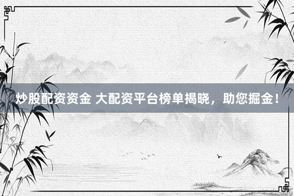 炒股配资资金 大配资平台榜单揭晓，助您掘金！