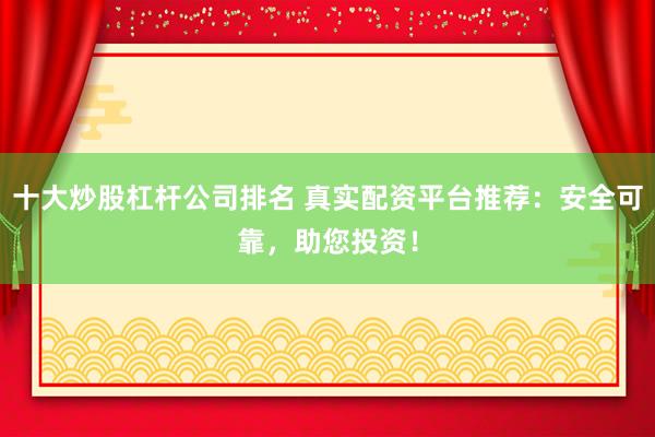 十大炒股杠杆公司排名 真实配资平台推荐：安全可靠，助您投资！