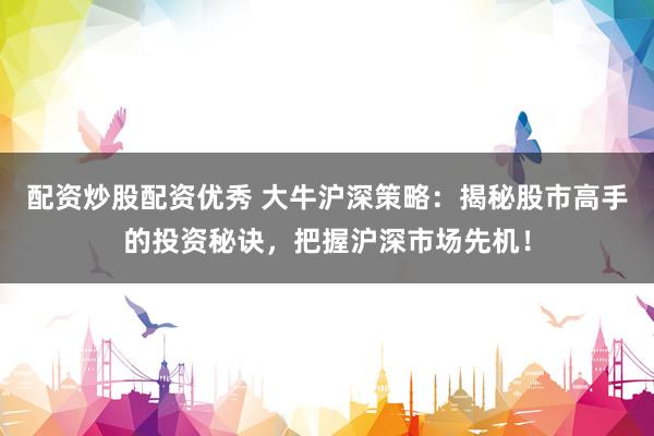 配资炒股配资优秀 大牛沪深策略：揭秘股市高手的投资秘诀，把握沪深市场先机！