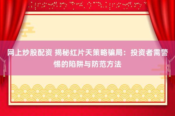网上炒股配资 揭秘红片天策略骗局：投资者需警惕的陷阱与防范方法