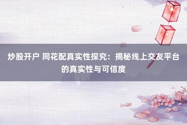 炒股开户 同花配真实性探究：揭秘线上交友平台的真实性与可信度
