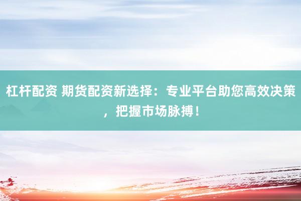 杠杆配资 期货配资新选择：专业平台助您高效决策，把握市场脉搏！