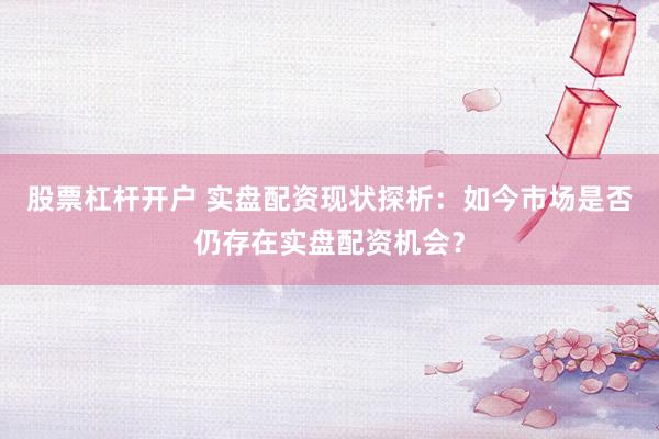 股票杠杆开户 实盘配资现状探析：如今市场是否仍存在实盘配资机会？