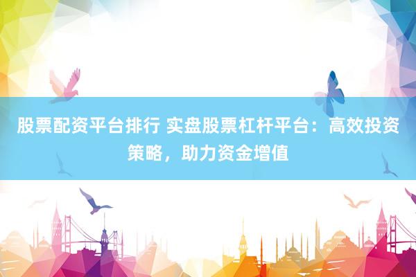 股票配资平台排行 实盘股票杠杆平台：高效投资策略，助力资金增值