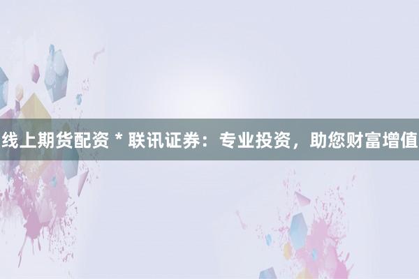 线上期货配资 * 联讯证券：专业投资，助您财富增值