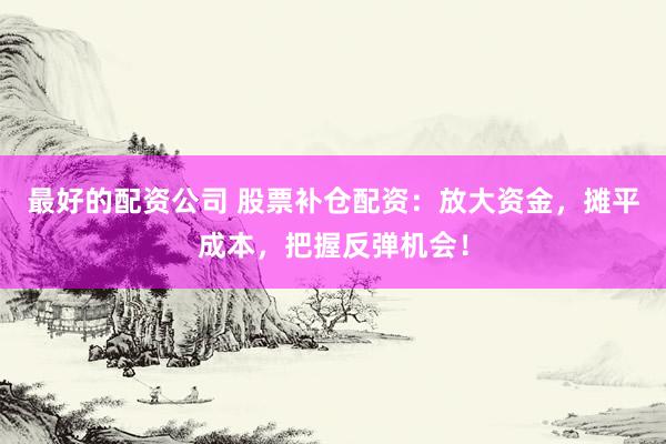 最好的配资公司 股票补仓配资：放大资金，摊平成本，把握反弹机会！