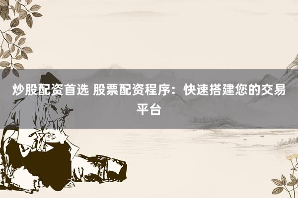炒股配资首选 股票配资程序：快速搭建您的交易平台