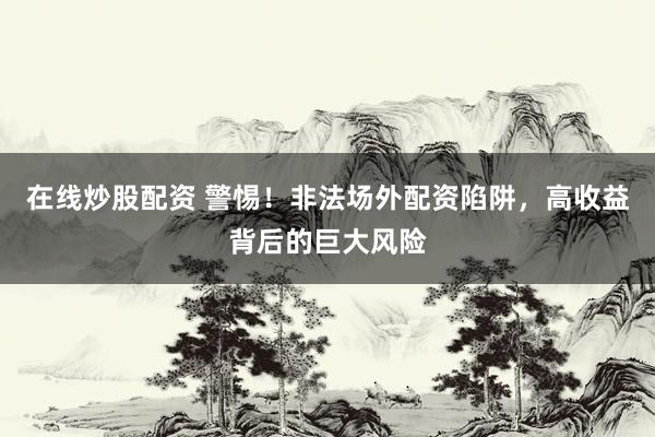 在线炒股配资 警惕！非法场外配资陷阱，高收益背后的巨大风险