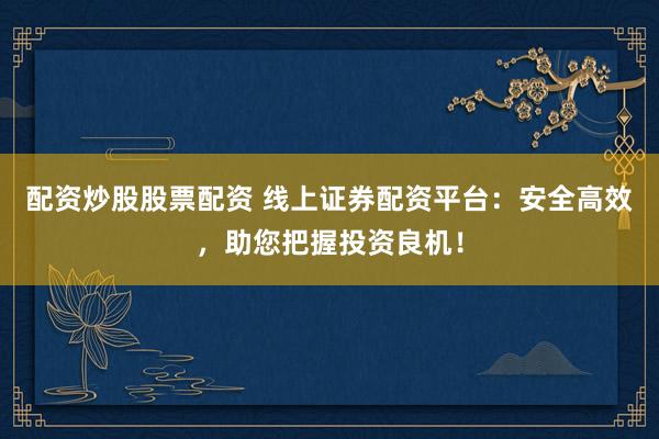 配资炒股股票配资 线上证券配资平台：安全高效，助您把握投资良机！