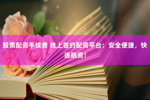 股票配资手续费 线上签约配资平台：安全便捷，快速融资！