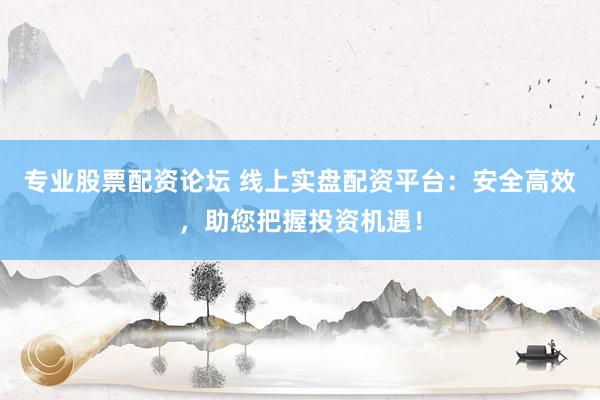 专业股票配资论坛 线上实盘配资平台：安全高效，助您把握投资机遇！