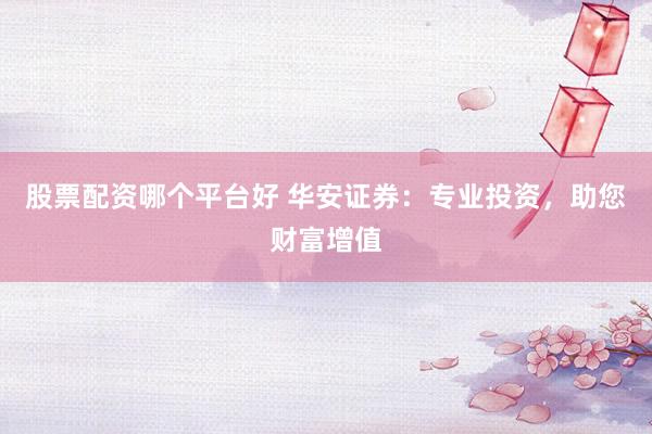 股票配资哪个平台好 华安证券：专业投资，助您财富增值