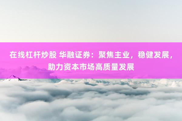 在线杠杆炒股 华融证券：聚焦主业，稳健发展，助力资本市场高质量发展